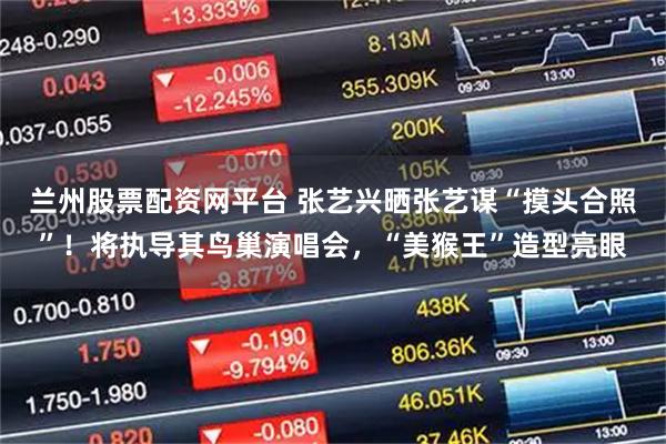 兰州股票配资网平台 张艺兴晒张艺谋“摸头合照”!将执导其鸟巢演唱会,“美猴王”造型亮眼