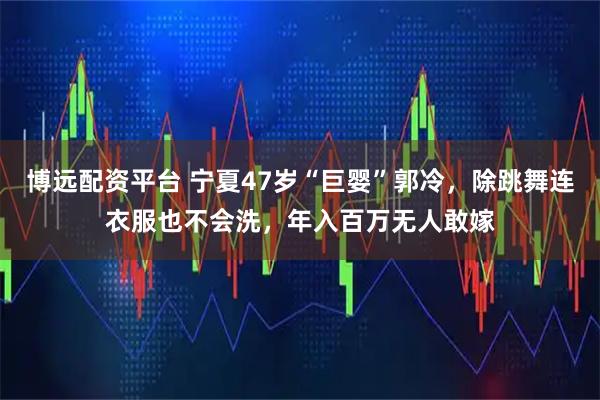 博远配资平台 宁夏47岁“巨婴”郭冷,除跳舞连衣服也不会洗,年入百万无人敢嫁
