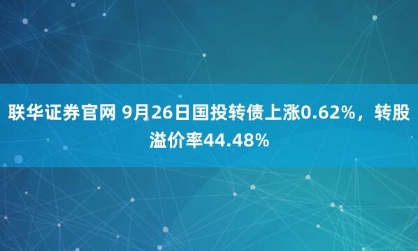 联华证券官网 9月26日国投转债上涨0.62%，转股溢价率44.48%