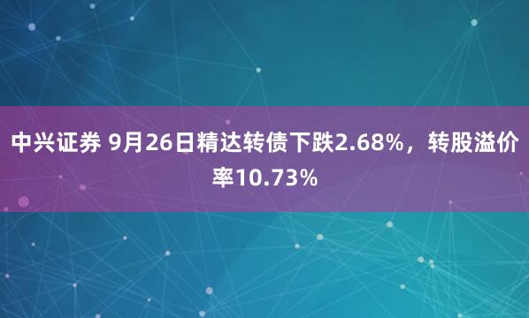 中兴证券 9月26日精达转债下跌2.68%，转股溢价率10.73%