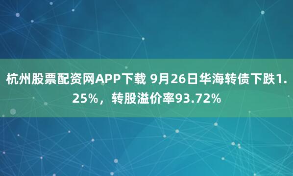 杭州股票配资网APP下载 9月26日华海转债下跌1.25%，转股溢价率93.72%