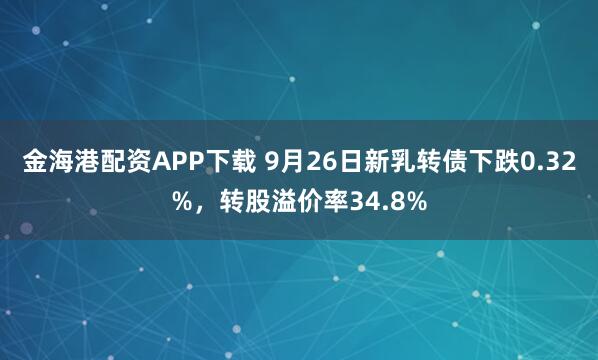 金海港配资APP下载 9月26日新乳转债下跌0.32%，转股溢价率34.8%