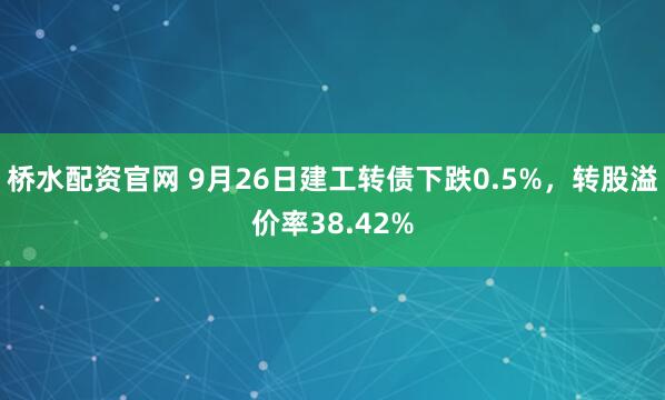 桥水配资官网 9月26日建工转债下跌0.5%，转股溢价率38.42%