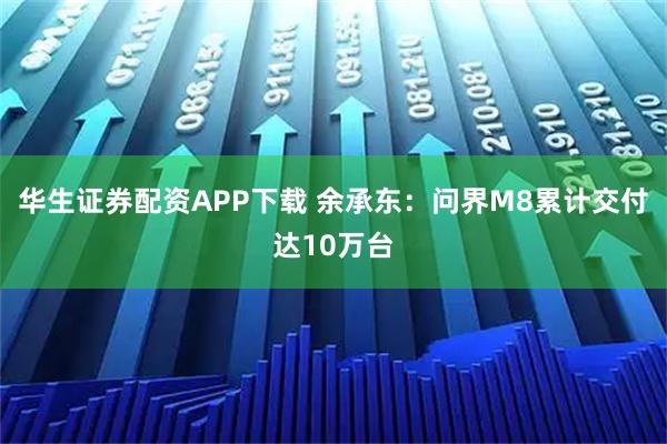华生证券配资APP下载 余承东：问界M8累计交付达10万台