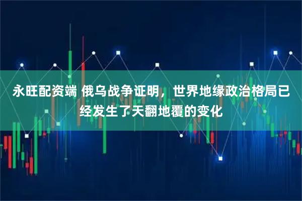 永旺配资端 俄乌战争证明，世界地缘政治格局已经发生了天翻地覆的变化