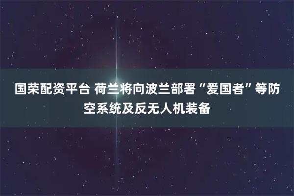 国荣配资平台 荷兰将向波兰部署“爱国者”等防空系统及反无人机装备