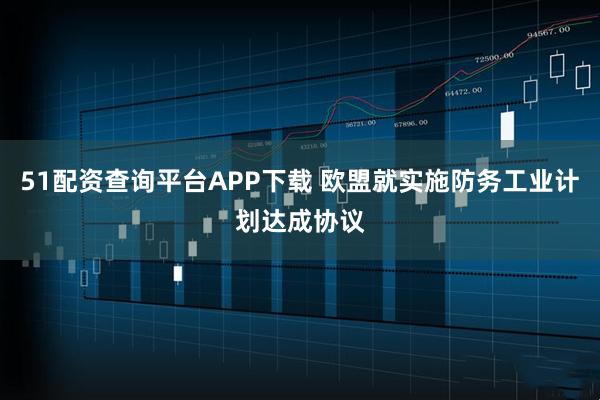 51配资查询平台APP下载 欧盟就实施防务工业计划达成协议