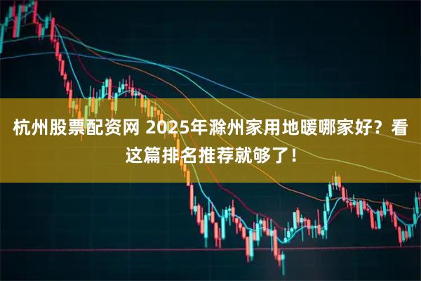 杭州股票配资网 2025年滁州家用地暖哪家好?看这篇排名推荐就够了!