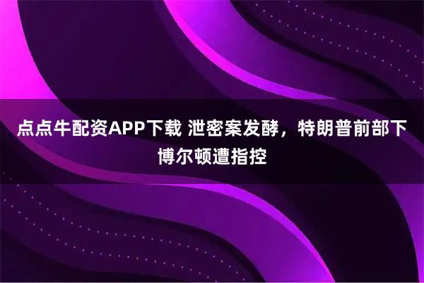 点点牛配资APP下载 泄密案发酵,特朗普前部下博尔顿遭指控