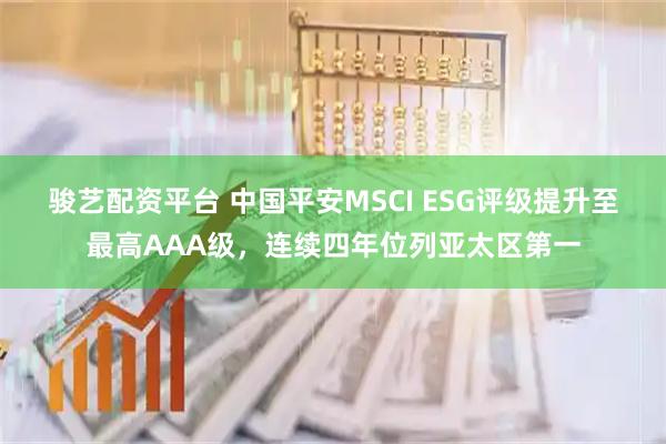 骏艺配资平台 中国平安MSCI ESG评级提升至最高AAA级,连续四年位列亚太区第一