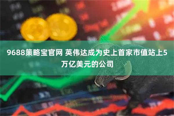 9688策略宝官网 英伟达成为史上首家市值站上5万亿美元的公司