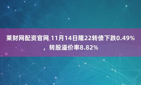 莱财网配资官网 11月14日隆22转债下跌0.49%,转股溢价率8.82%