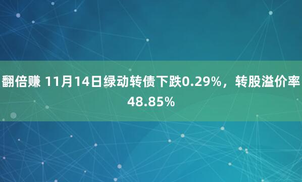 翻倍赚 11月14日绿动转债下跌0.29%,转股溢价率48.85%