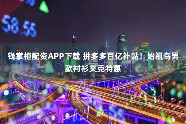 钱掌柜配资APP下载 拼多多百亿补贴！始祖鸟男款衬衫夹克特惠