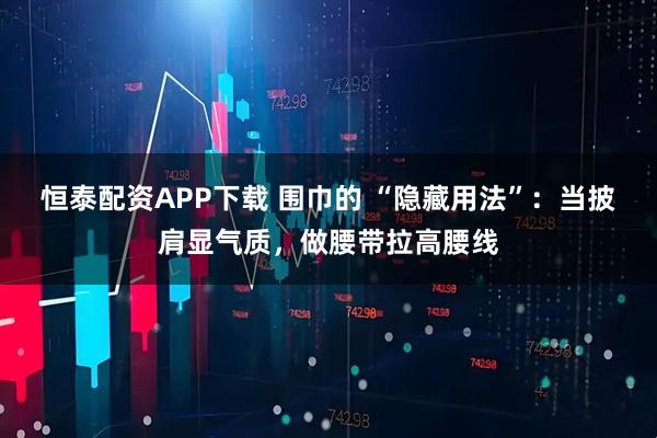 恒泰配资APP下载 围巾的 “隐藏用法”：当披肩显气质，做腰带拉高腰线