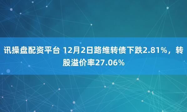 讯操盘配资平台 12月2日路维转债下跌2.81%，转股溢价率27.06%