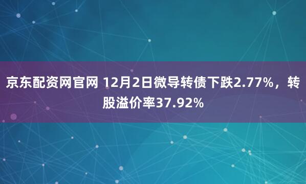 京东配资网官网 12月2日微导转债下跌2.77%,转股溢价率37.92%