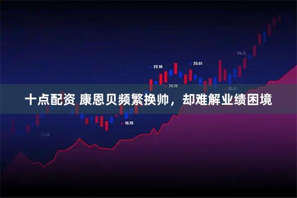 十点配资 康恩贝频繁换帅,却难解业绩困境
