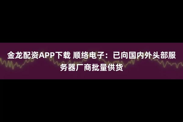金龙配资APP下载 顺络电子:已向国内外头部服务器厂商批量供货