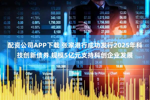 配资公司APP下载 张家港行成功发行2025年科技创新债券 规模5亿元支持科创企业发展