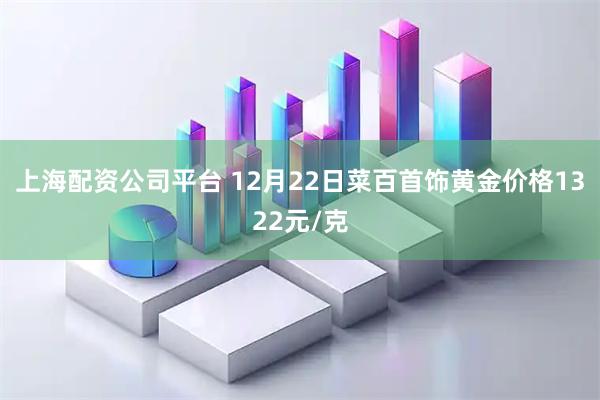 上海配资公司平台 12月22日菜百首饰黄金价格1322元/克