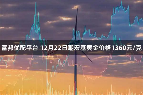 富邦优配平台 12月22日潮宏基黄金价格1360元/克