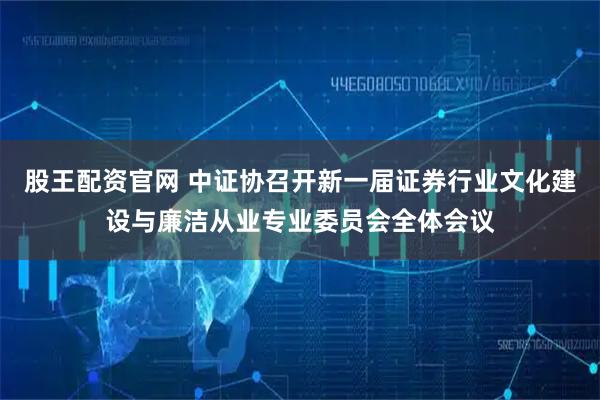 股王配资官网 中证协召开新一届证券行业文化建设与廉洁从业专业委员会全体会议