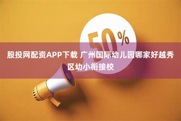 股投网配资APP下载 广州国际幼儿园哪家好越秀区幼小衔接校