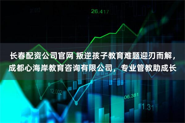 长春配资公司官网 叛逆孩子教育难题迎刃而解，成都心海岸教育咨询有限公司，专业管教助成长