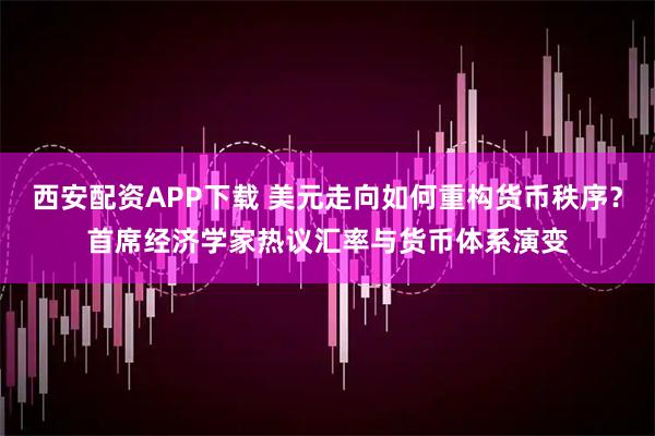 西安配资APP下载 美元走向如何重构货币秩序？首席经济学家热议汇率与货币体系演变