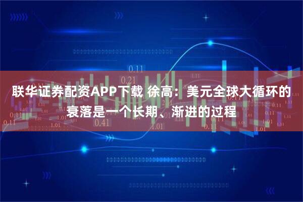 联华证券配资APP下载 徐高：美元全球大循环的衰落是一个长期、渐进的过程