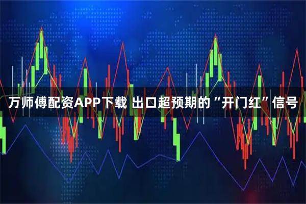 万师傅配资APP下载 出口超预期的“开门红”信号