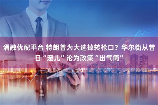 涌融优配平台 特朗普为大选掉转枪口？华尔街从昔日“宠儿”沦为政策“出气筒”