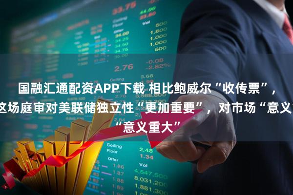 国融汇通配资APP下载 相比鲍威尔“收传票”，下周这场庭审对美联储独立性“更加重要”，对市场“意义重大”