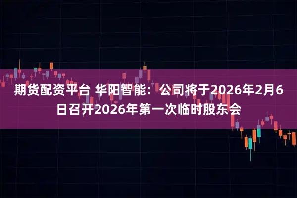 期货配资平台 华阳智能：公司将于2026年2月6日召开2026年第一次临时股东会