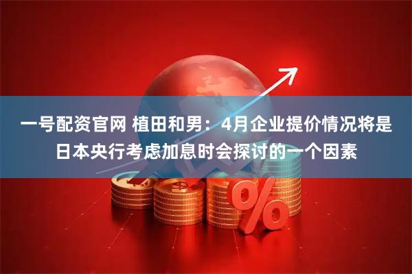 一号配资官网 植田和男：4月企业提价情况将是日本央行考虑加息时会探讨的一个因素