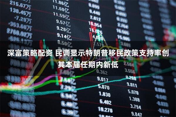 深富策略配资 民调显示特朗普移民政策支持率创其本届任期内新低