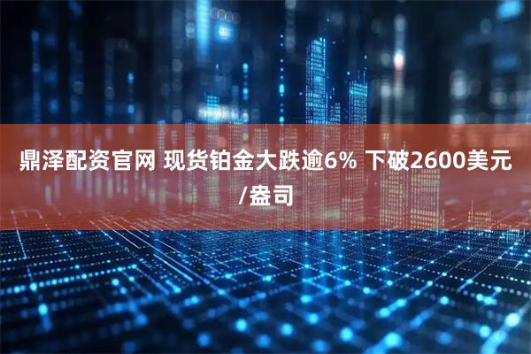 鼎泽配资官网 现货铂金大跌逾6% 下破2600美元/盎司
