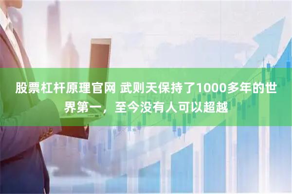 股票杠杆原理官网 武则天保持了1000多年的世界第一，至今没有人可以超越