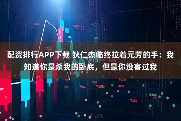 配资排行APP下载 狄仁杰临终拉着元芳的手：我知道你是杀我的卧底，但是你没害过我