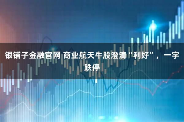 银铺子金融官网 商业航天牛股澄清“利好”，一字跌停