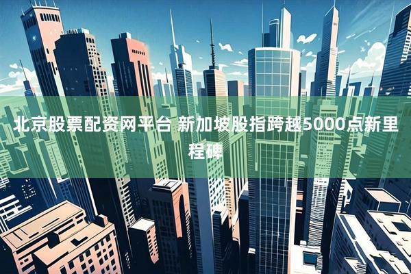 北京股票配资网平台 新加坡股指跨越5000点新里程碑