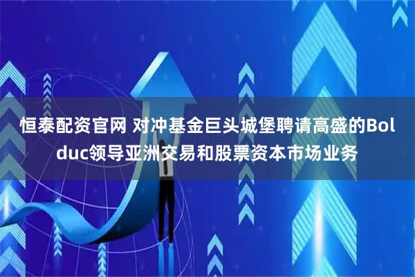 恒泰配资官网 对冲基金巨头城堡聘请高盛的Bolduc领导亚洲交易和股票资本市场业务
