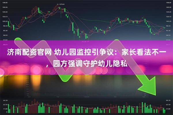 济南配资官网 幼儿园监控引争议：家长看法不一，园方强调守护幼儿隐私