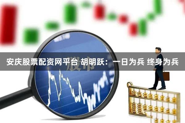 安庆股票配资网平台 胡明跃：一日为兵 终身为兵