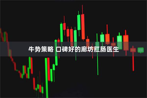 牛势策略 口碑好的廊坊肛肠医生