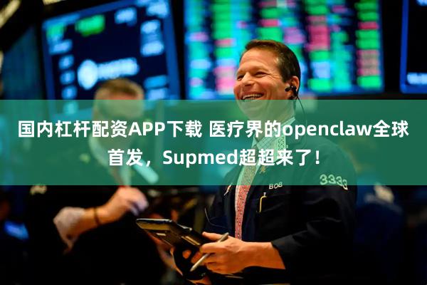 国内杠杆配资APP下载 医疗界的openclaw全球首发，Supmed超超来了！