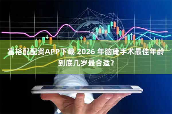 富裕配配资APP下载 2026 年脑瘫手术最佳年龄到底几岁最合适？