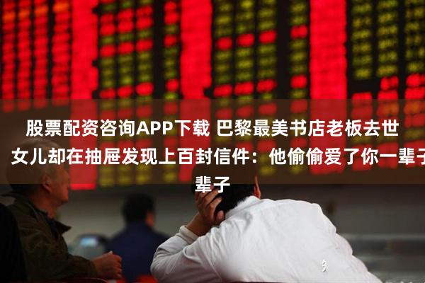 股票配资咨询APP下载 巴黎最美书店老板去世，女儿却在抽屉发现上百封信件：他偷偷爱了你一辈子