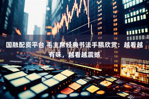 国融配资平台 毛主席经典书法手稿欣赏：越看越有味，越看越震撼